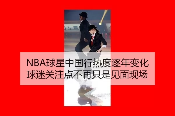 NBA球星中国行热度逐年变化 球迷关注点不再只是见面现场 - leyu