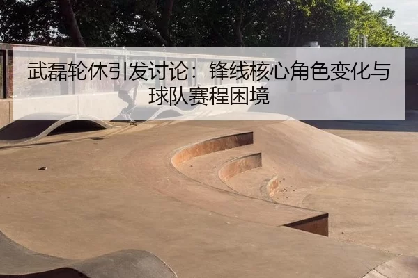 武磊轮休引发讨论：锋线核心角色变化与球队赛程困境（leyu）